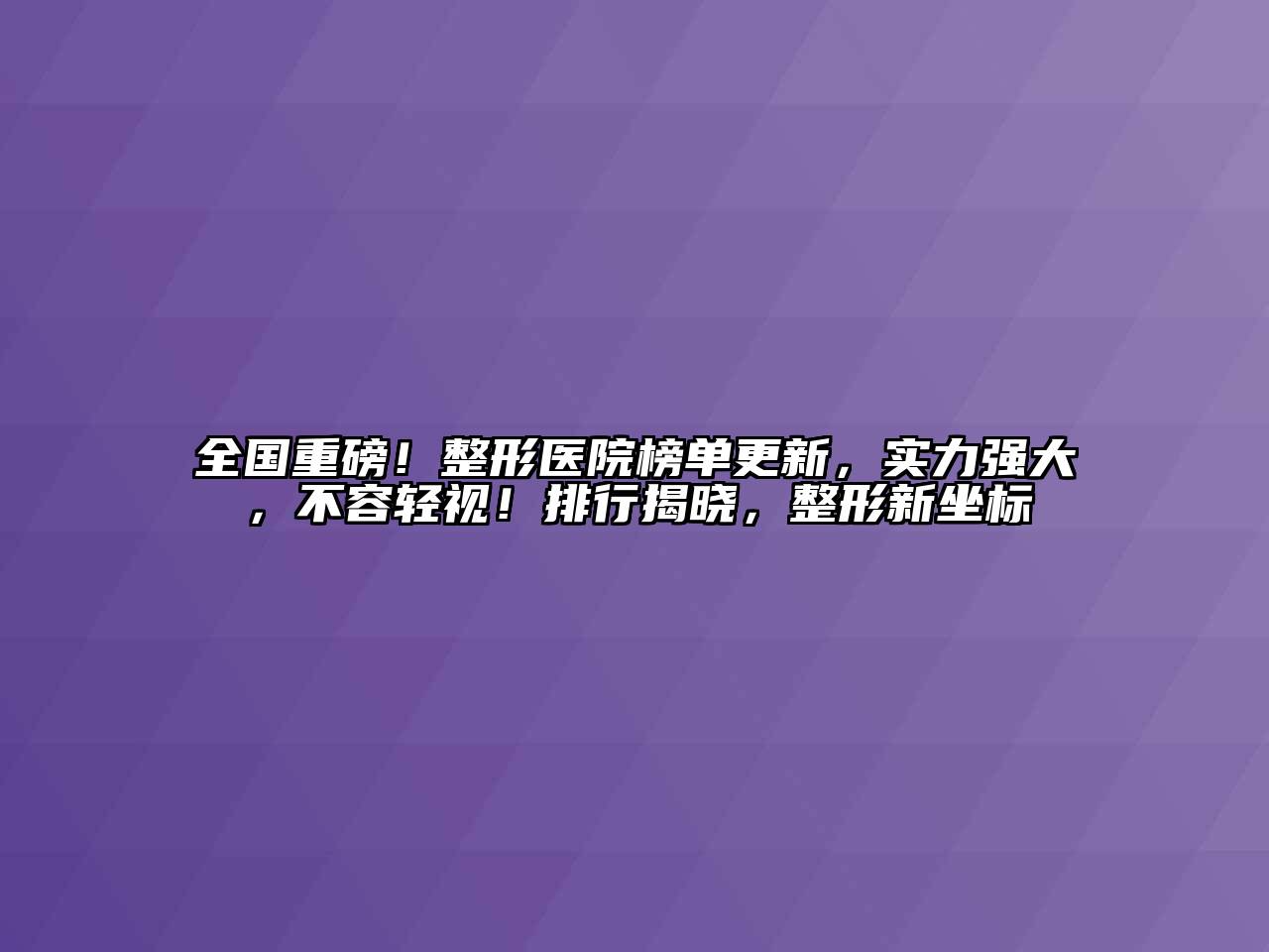 全国重磅！整形医院榜单更新，实力强大，不容轻视！排行揭晓，整形新坐标