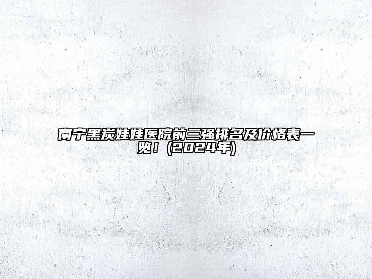 南宁黑炭娃娃医院前三强排名及价格表一览！(2024年)