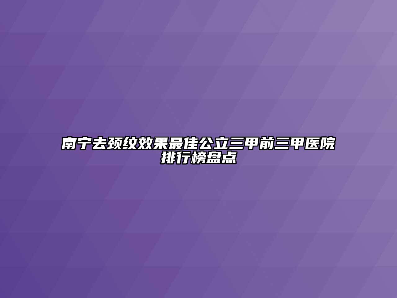 南宁去颈纹效果最佳公立三甲前三甲医院排行榜盘点