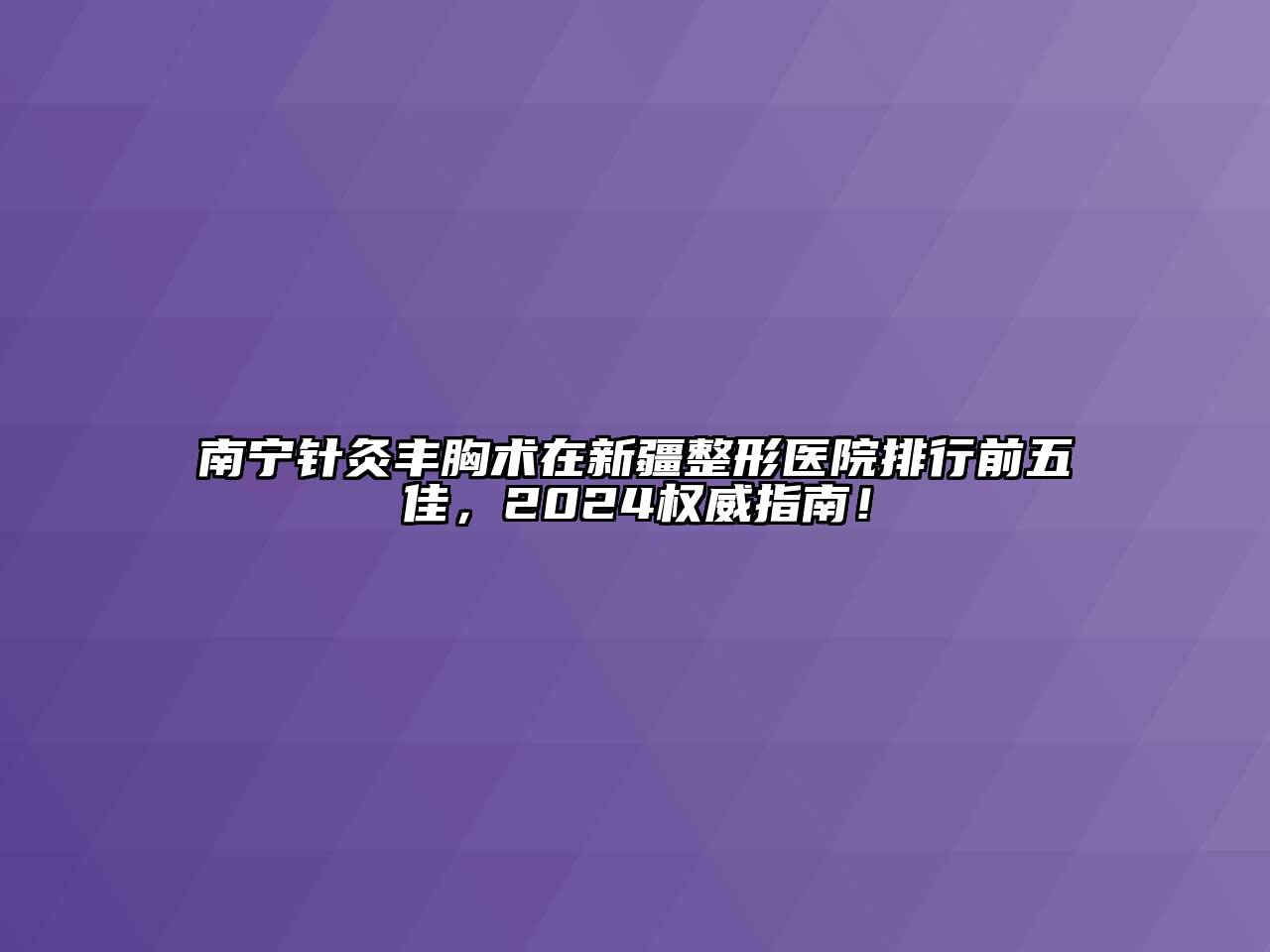 南宁针灸丰胸术在新疆整形医院排行前五佳，2024权威指南！