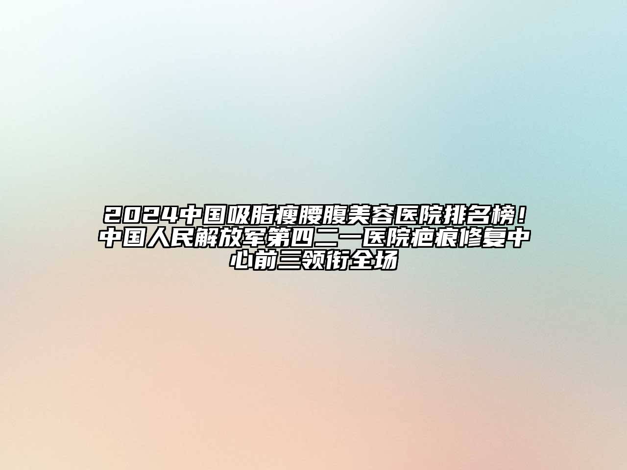 2024中国吸脂瘦腰腹美容医院排名榜！中国人民解放军第四二一医院疤痕修复中心前三领衔全场