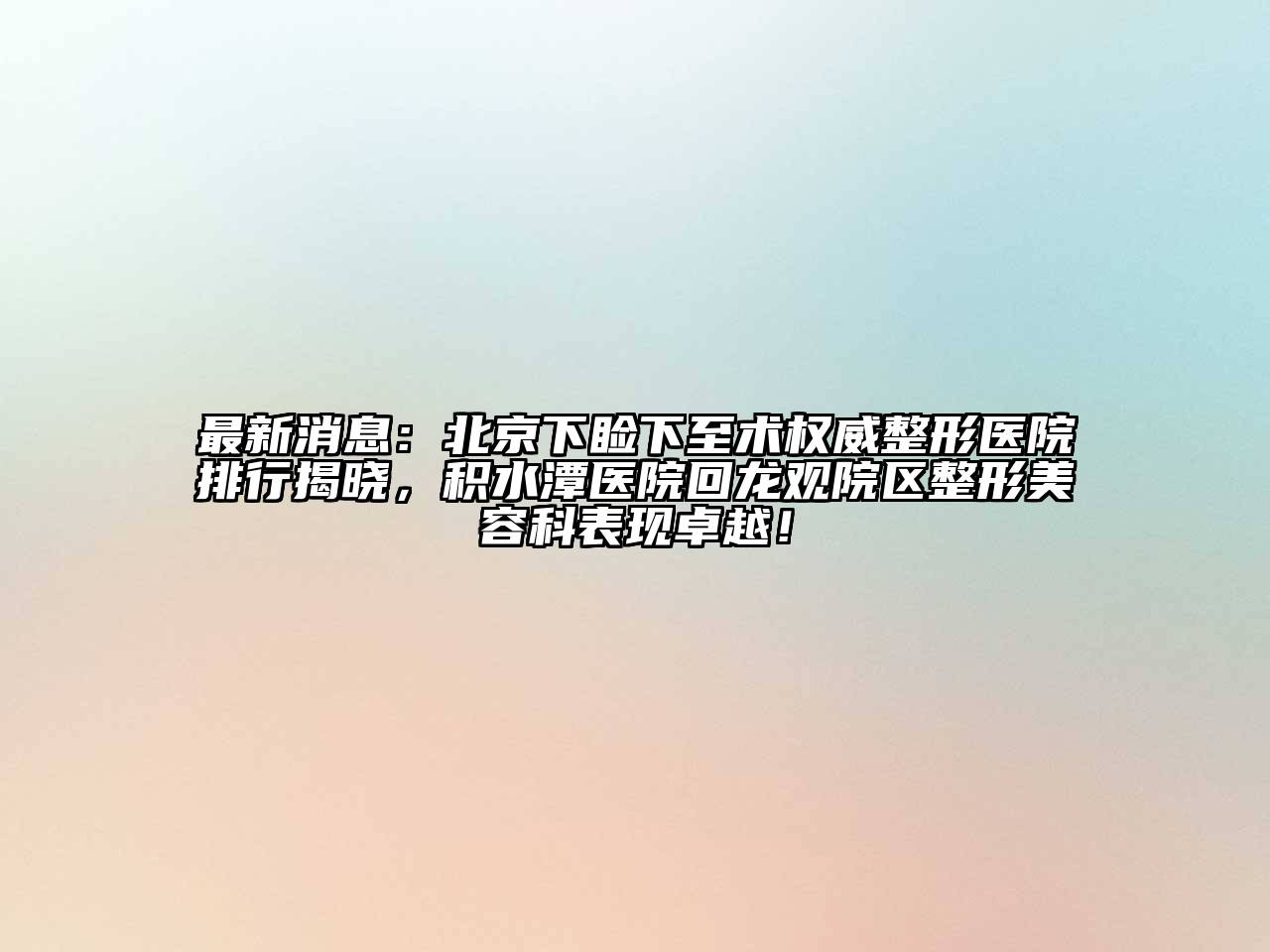 最新消息：北京下睑下至术权威整形医院排行揭晓，积水潭医院回龙观院区整形美容科表现卓越！