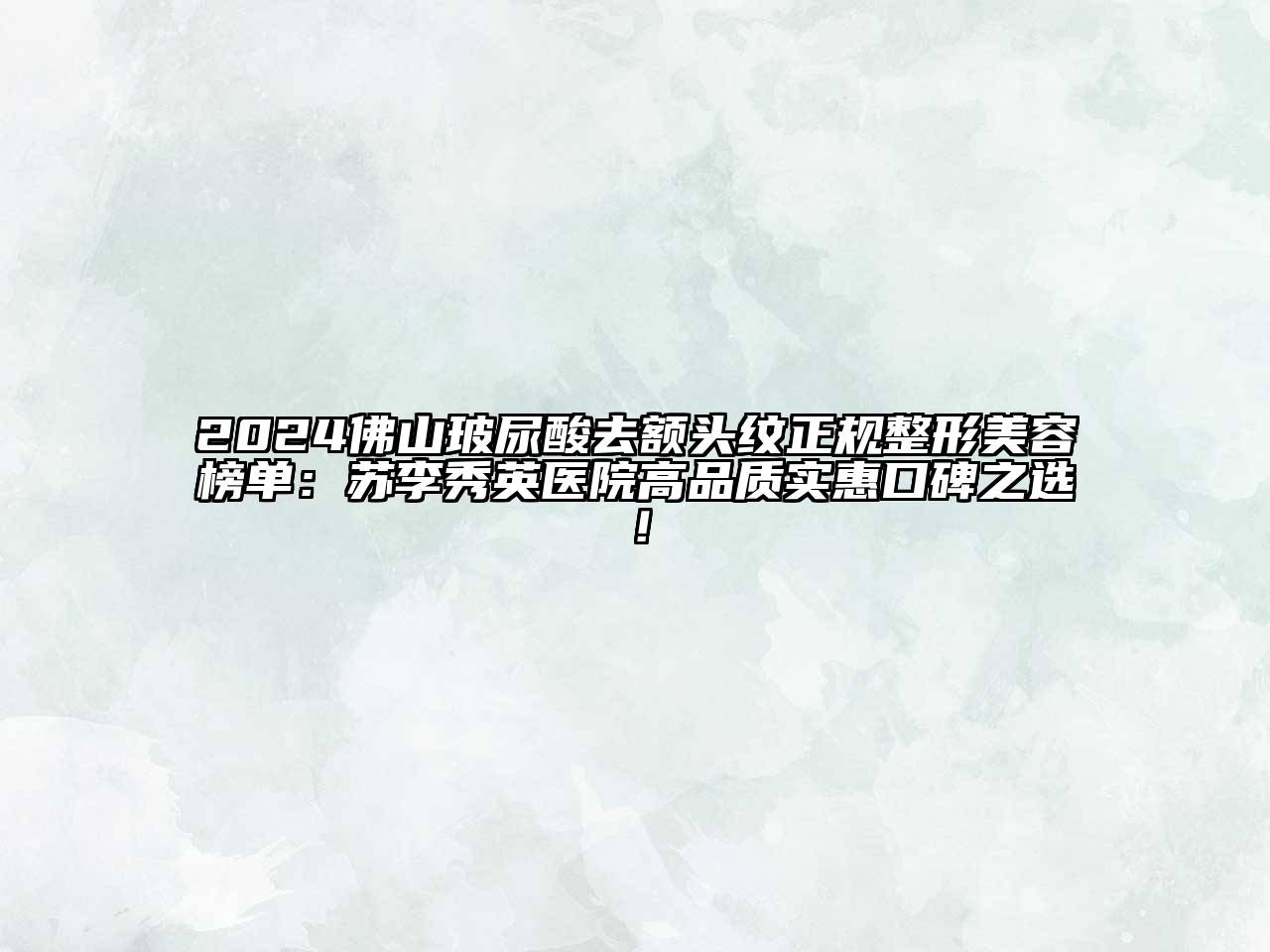 2024佛山玻尿酸去额头纹正规整形美容榜单：苏李秀英医院高品质实惠口碑之选！