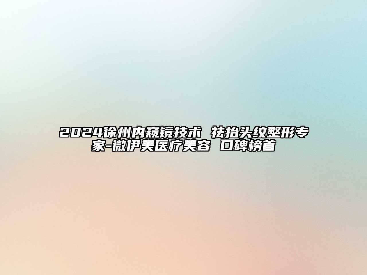2024徐州内窥镜技术 祛抬头纹整形专家-微伊美医疗美容 口碑榜首