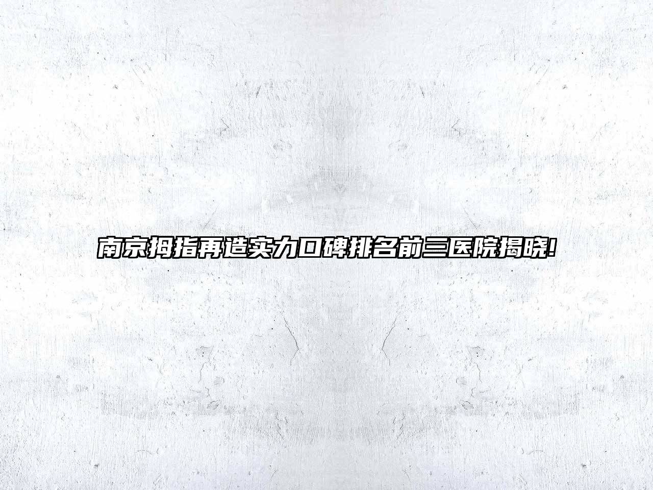 南京拇指再造实力口碑排名前三医院揭晓!