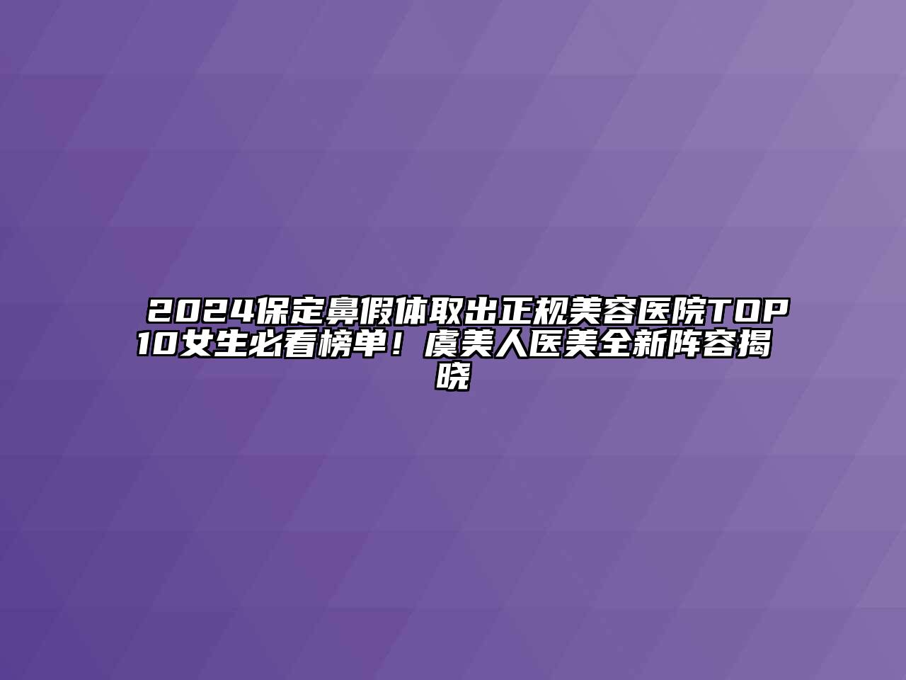 2024保定鼻假体取出正规美容医院TOP10女生必看榜单！虞美人医美全新阵容揭晓
