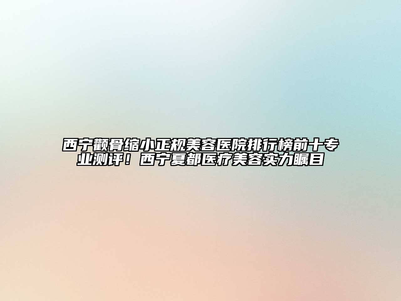 西宁颧骨缩小正规美容医院排行榜前十专业测评！西宁夏都医疗美容实力瞩目