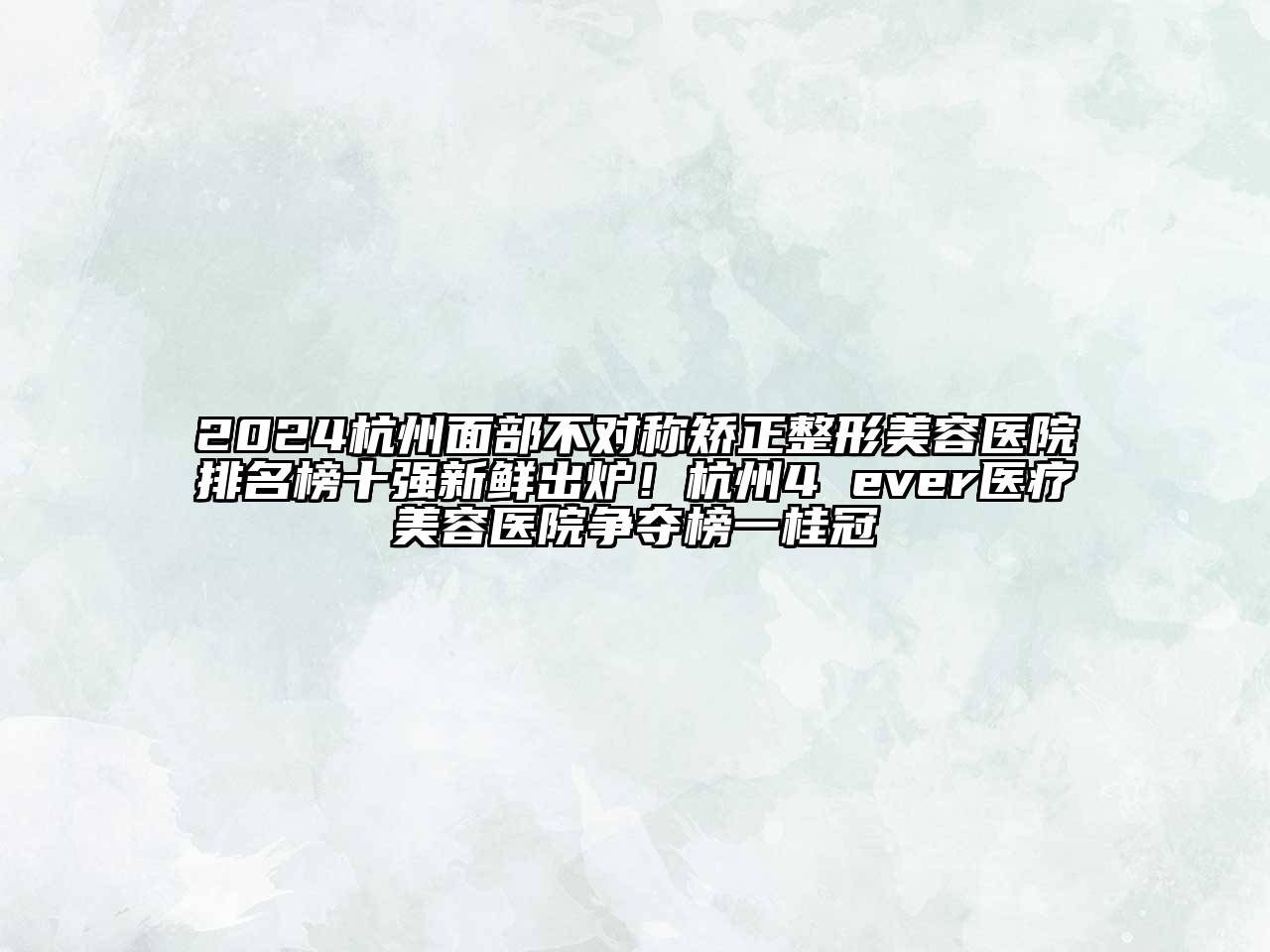 2024杭州面部不对称矫正整形美容医院排名榜十强新鲜出炉！杭州4 ever医疗美容医院争夺榜一桂冠