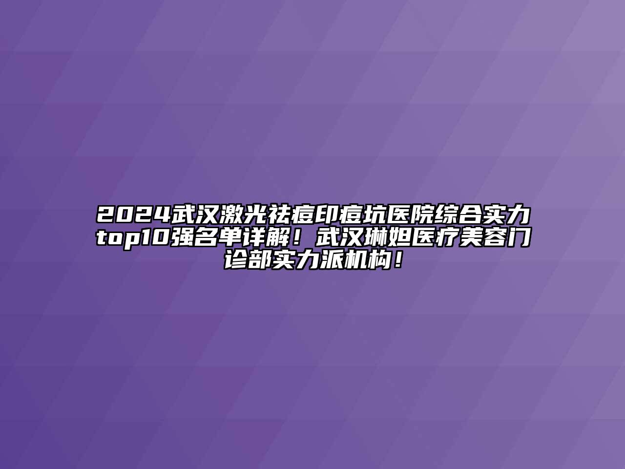 2024武汉激光祛痘印痘坑医院综合实力top10强名单详解！武汉琳妲医疗美容门诊部实力派机构！