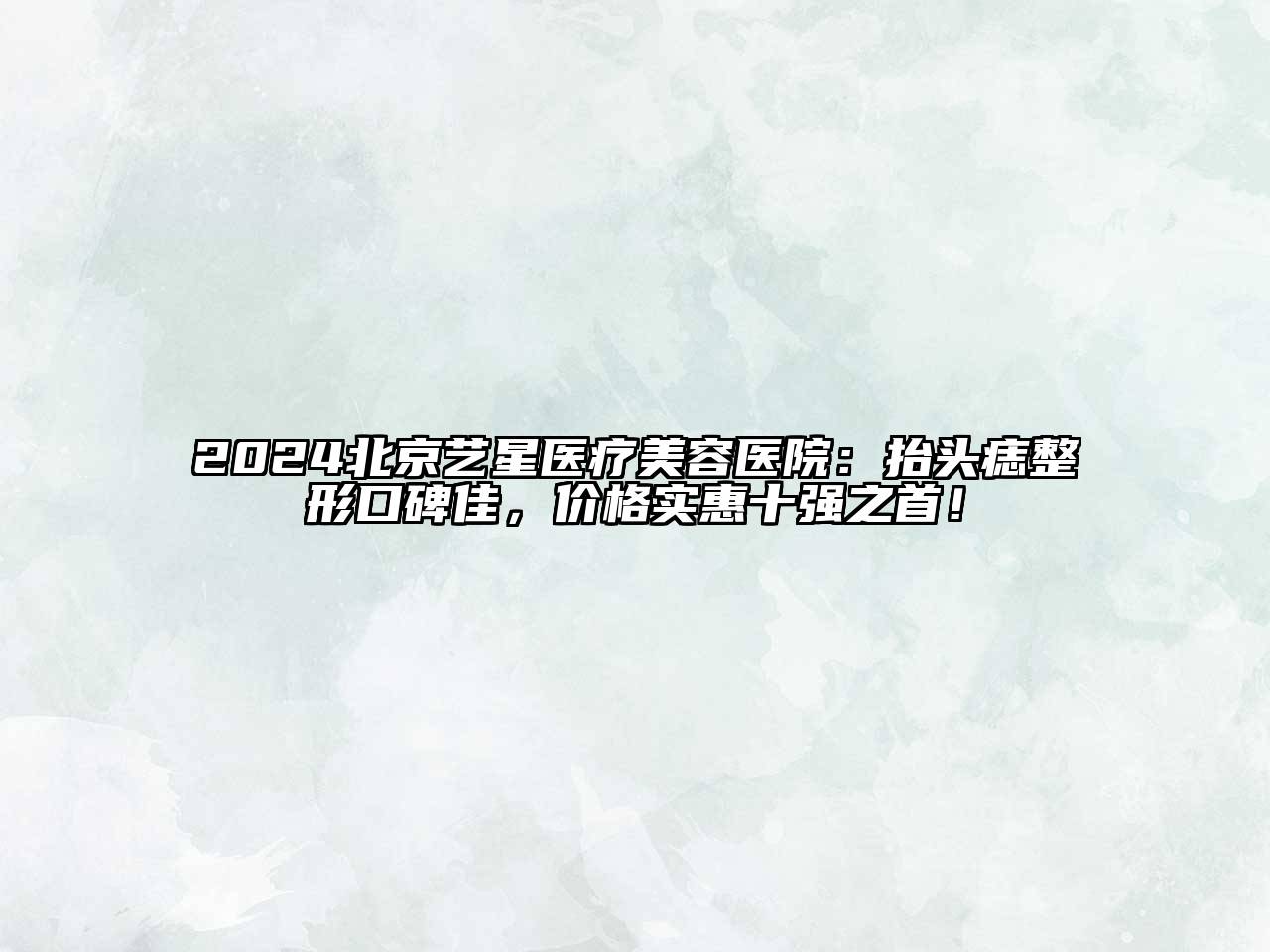 2024北京艺星医疗美容医院：抬头痣整形口碑佳，价格实惠十强之首！