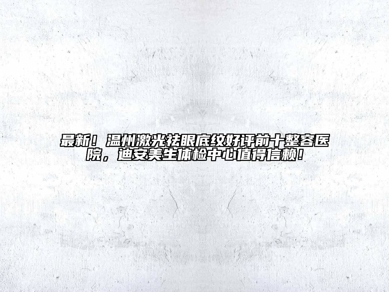 最新！温州激光祛眼底纹好评前十整容医院，迪安美生体检中心值得信赖！