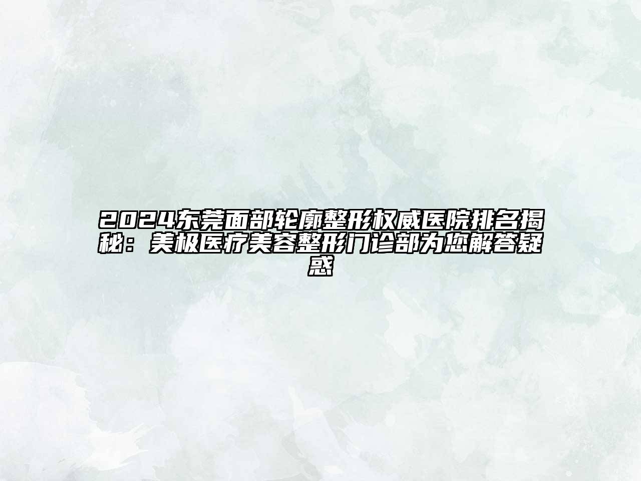 2024东莞面部轮廓整形权威医院排名揭秘：美极医疗美容整形门诊部为您解答疑惑