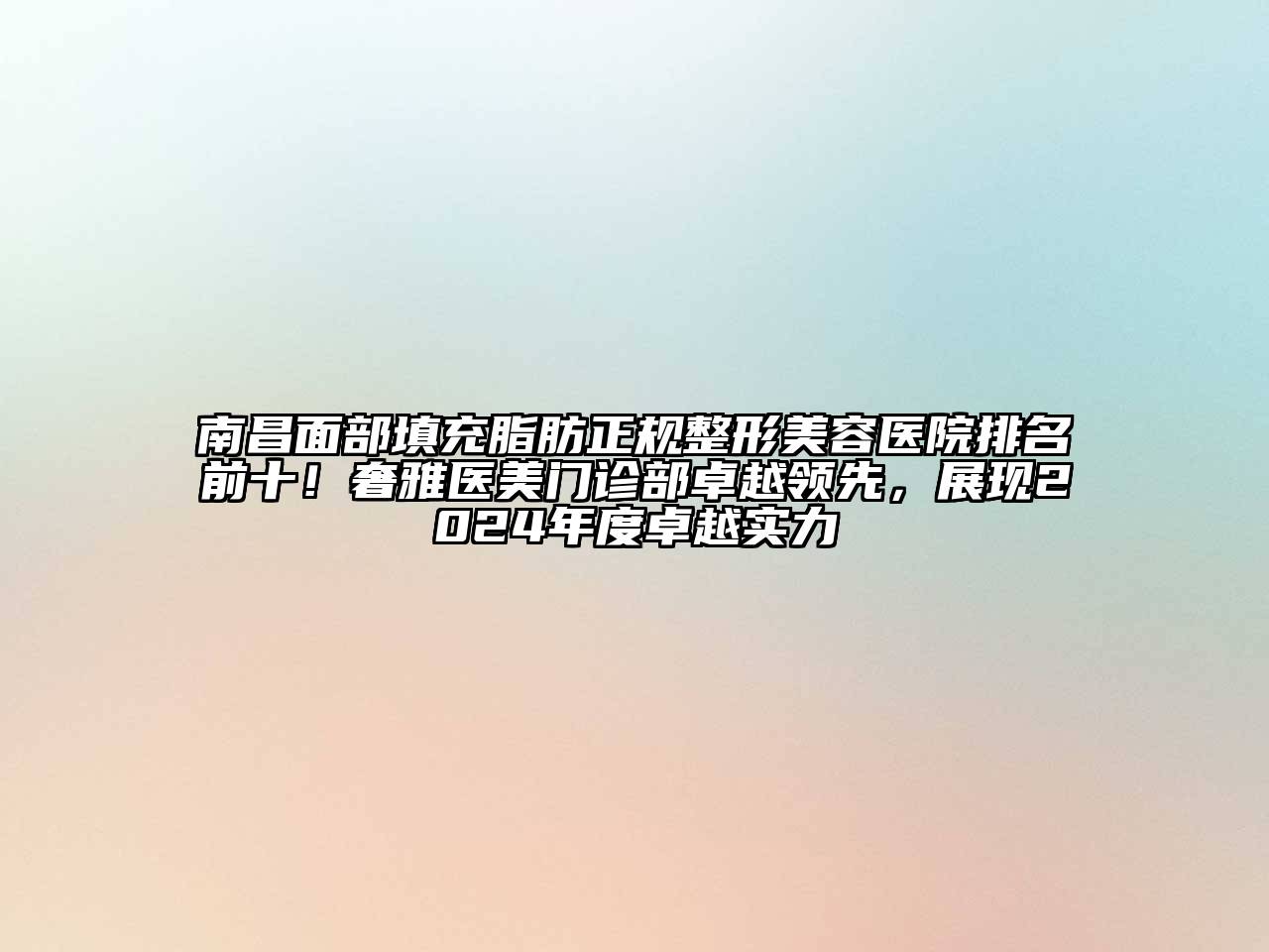 南昌面部填充脂肪正规整形美容医院排名前十！奢雅医美门诊部卓越领先，展现2024年度卓越实力