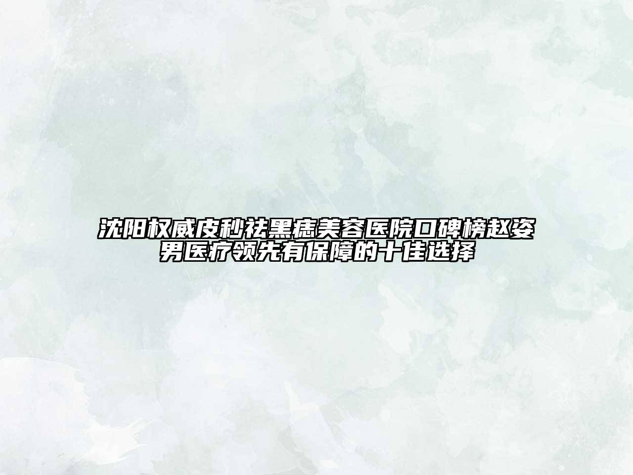 沈阳权威皮秒祛黑痣美容医院口碑榜赵姿男医疗领先有保障的十佳选择