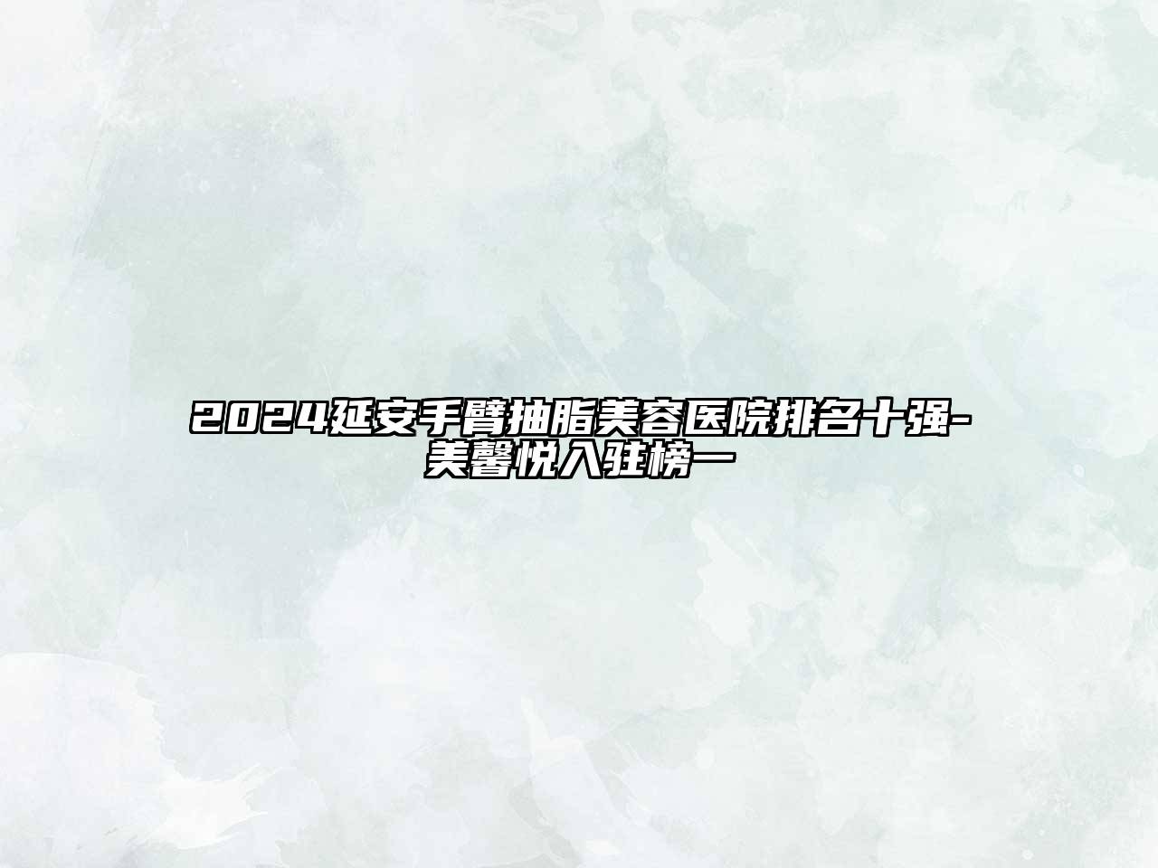 2024延安手臂抽脂美容医院排名十强-美馨悦入驻榜一