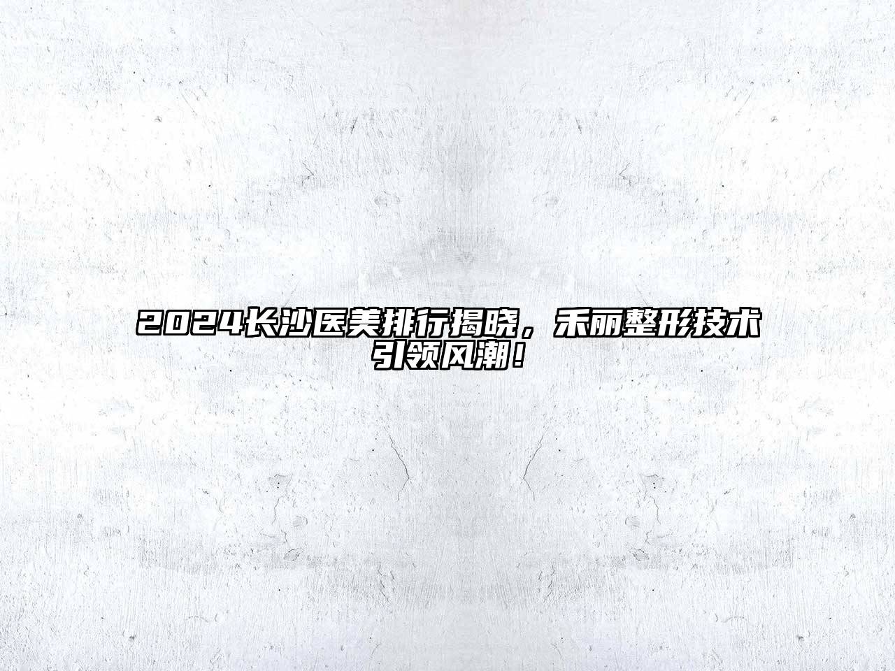 2024长沙医美排行揭晓，禾丽整形技术引领风潮！