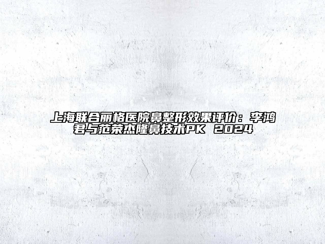上海联合丽格医院鼻整形效果评价：李鸿君与范荣杰隆鼻技术PK 2024
