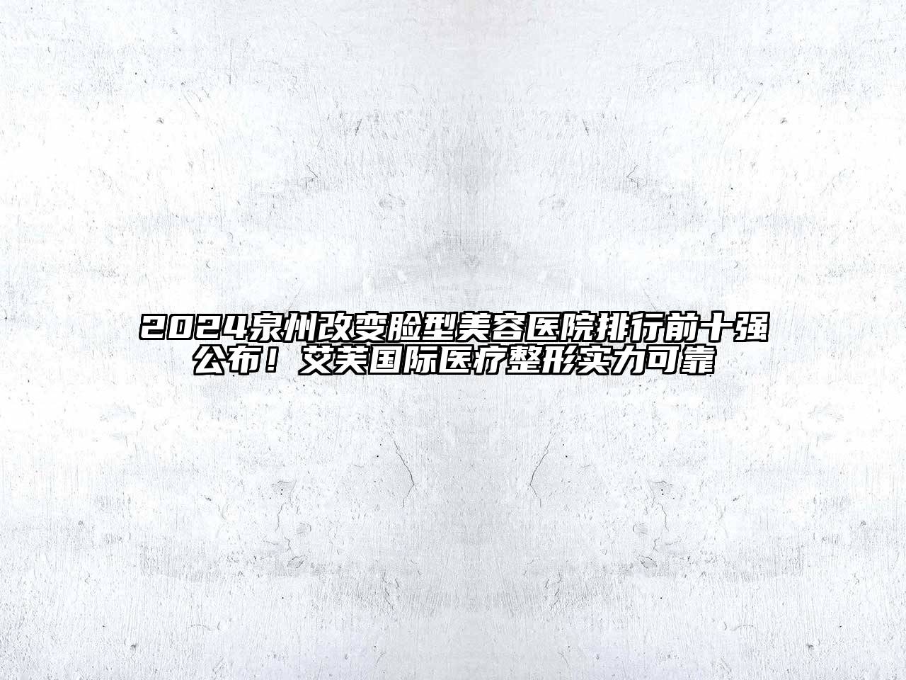 2024泉州改变脸型美容医院排行前十强公布！艾芙国际医疗整形实力可靠