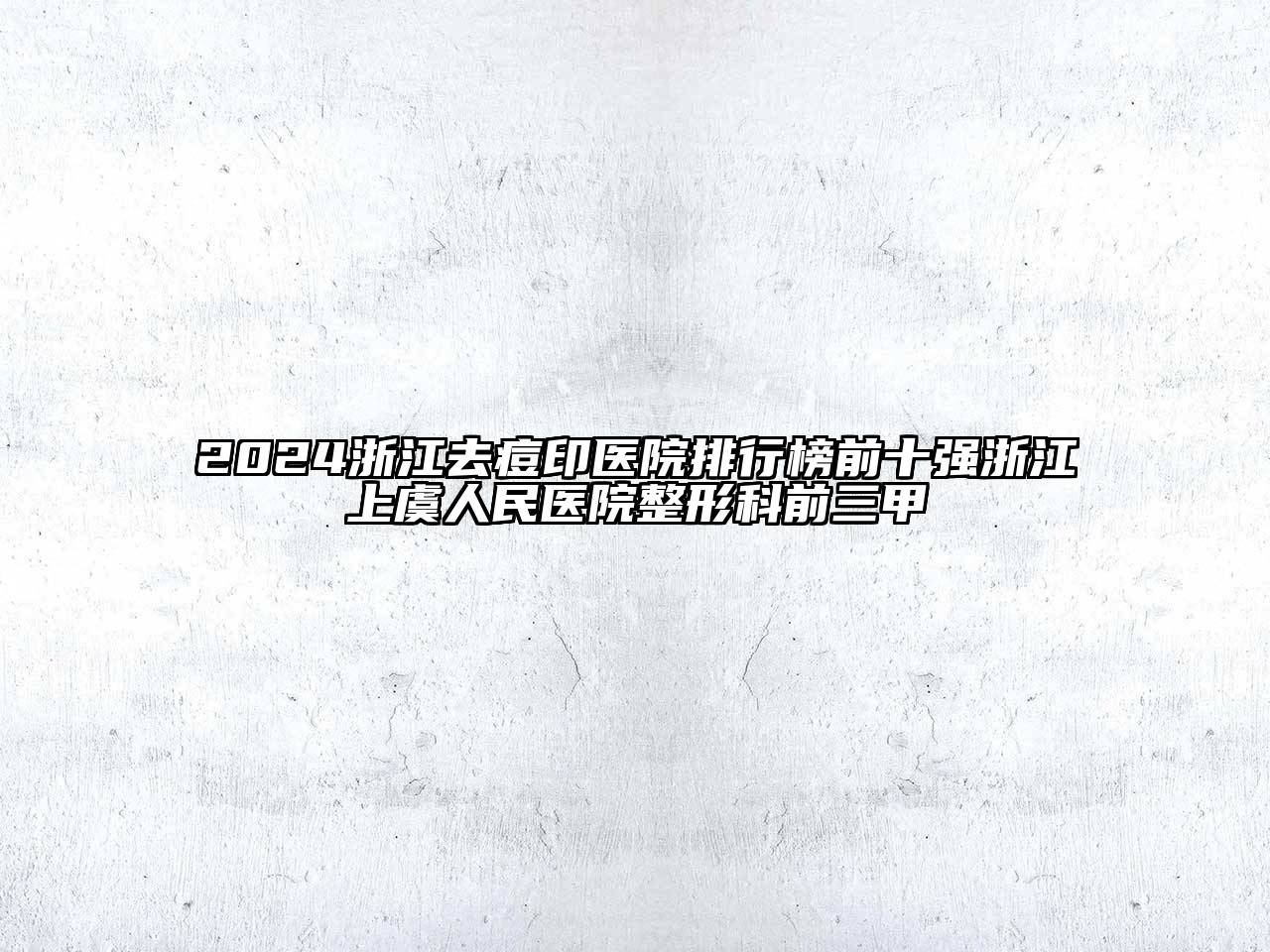 2024浙江去痘印医院排行榜前十强浙江上虞人民医院整形科前三甲