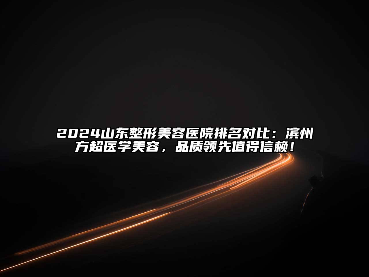 2024山东整形美容医院排名对比：滨州方超医学美容，品质领先值得信赖！