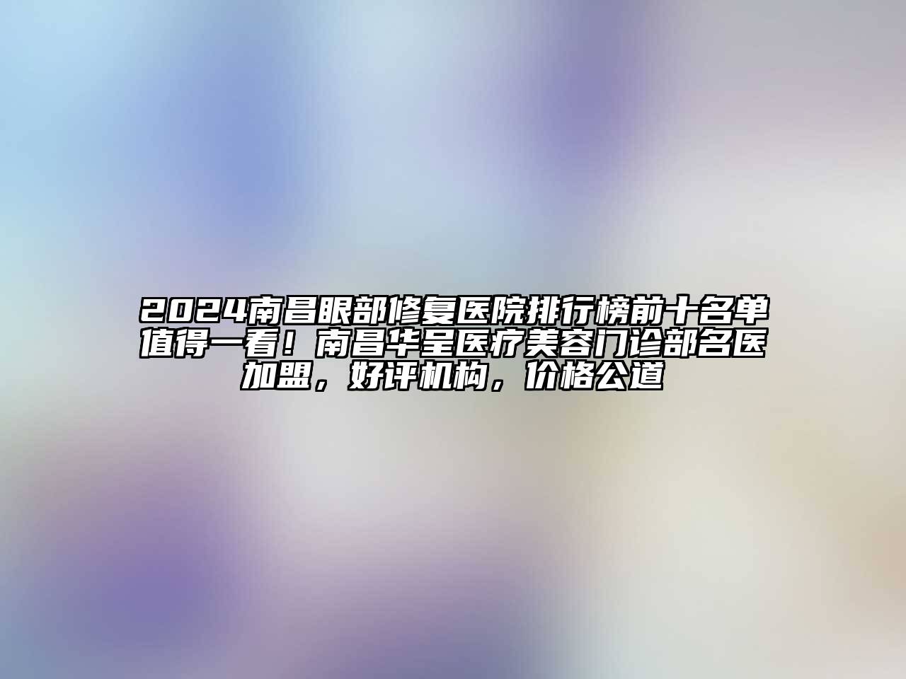 2024南昌眼部修复医院排行榜前十名单值得一看！南昌华呈医疗美容门诊部名医加盟，好评机构，价格公道