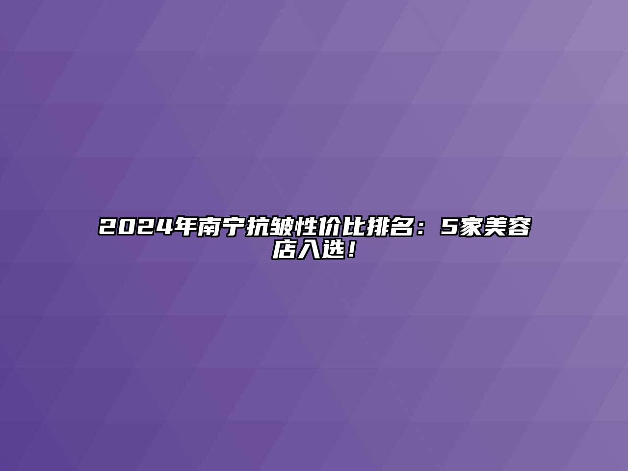 2024年南宁抗皱性价比排名：5家美容店入选！