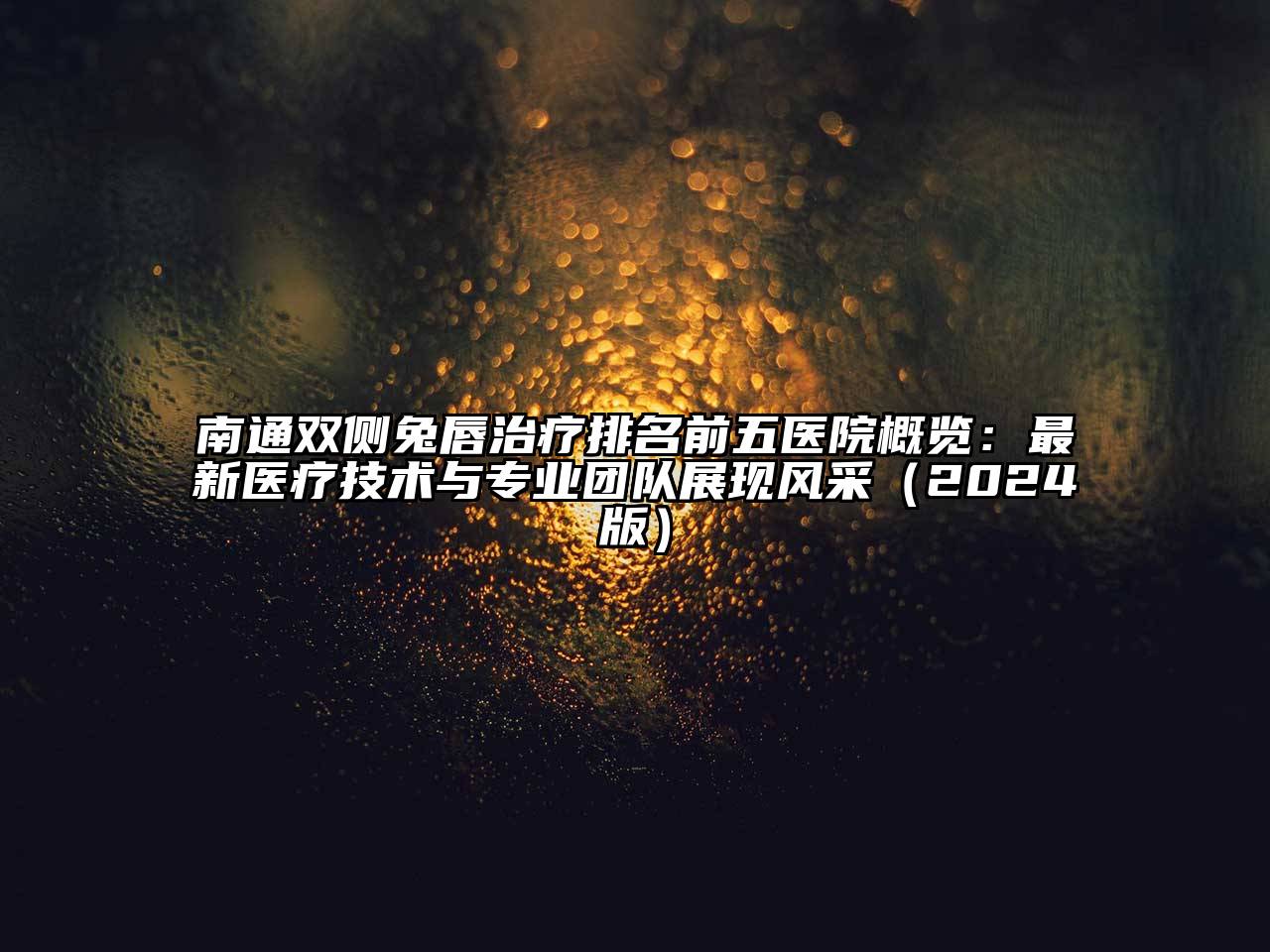 南通双侧兔唇治疗排名前五医院概览：最新医疗技术与专业团队展现风采（2024版）
