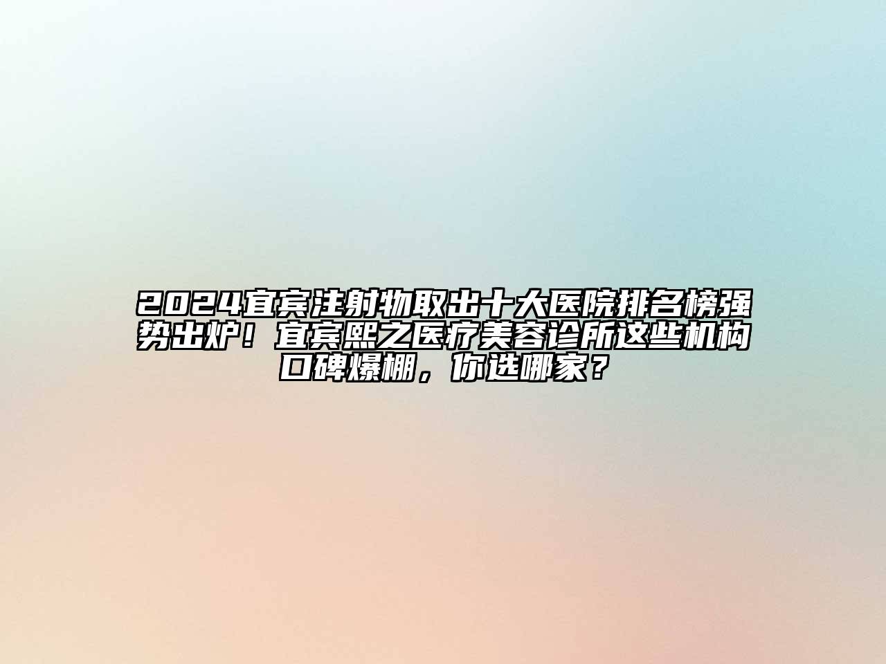 2024宜宾注射物取出十大医院排名榜强势出炉！宜宾熙之医疗美容诊所这些机构口碑爆棚，你选哪家？