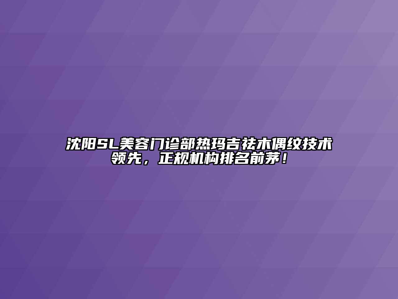 沈阳SL美容门诊部热玛吉祛木偶纹技术领先，正规机构排名前茅！