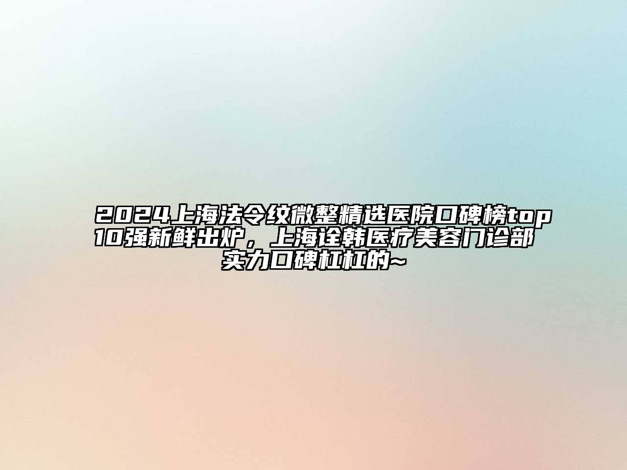 2024上海法令纹微整精选医院口碑榜top10强新鲜出炉，上海诠韩医疗美容门诊部实力口碑杠杠的~
