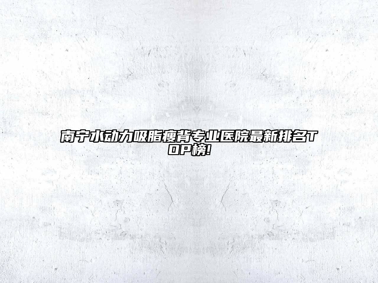 南宁水动力吸脂瘦背专业医院最新排名TOP榜!