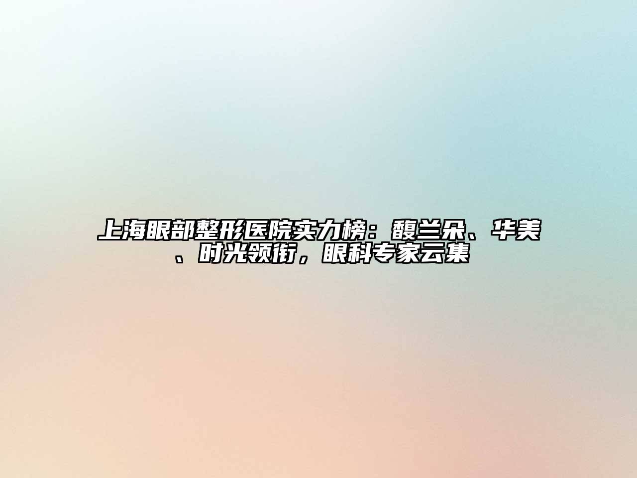 上海眼部整形医院实力榜：馥兰朵、华美、时光领衔，眼科专家云集