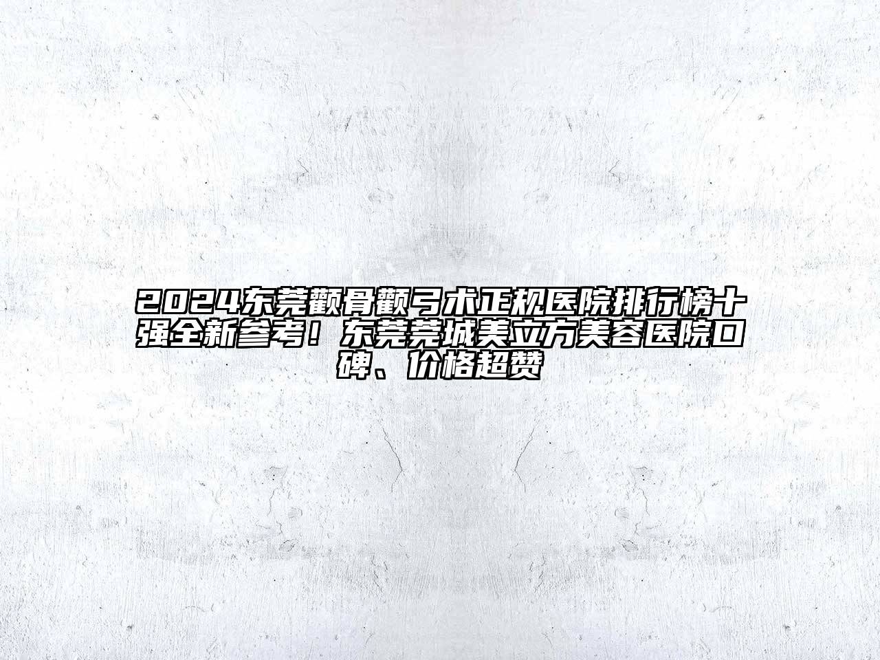 2024东莞颧骨颧弓术正规医院排行榜十强全新参考！东莞莞城美立方美容医院口碑、价格超赞