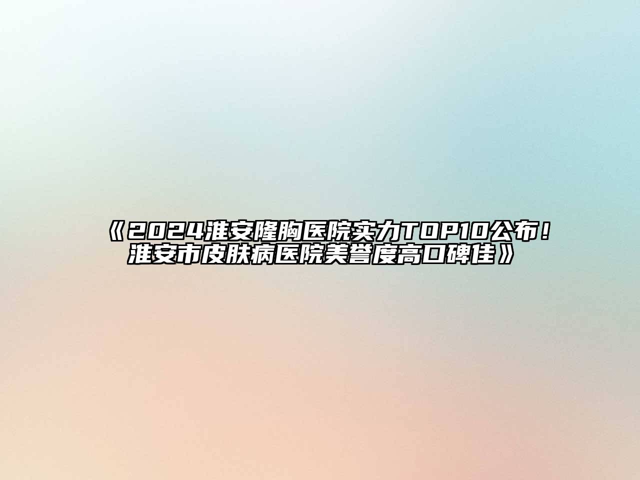 2024淮安隆胸医院实力TOP10公布！淮安市皮肤病医院美誉度高口碑佳