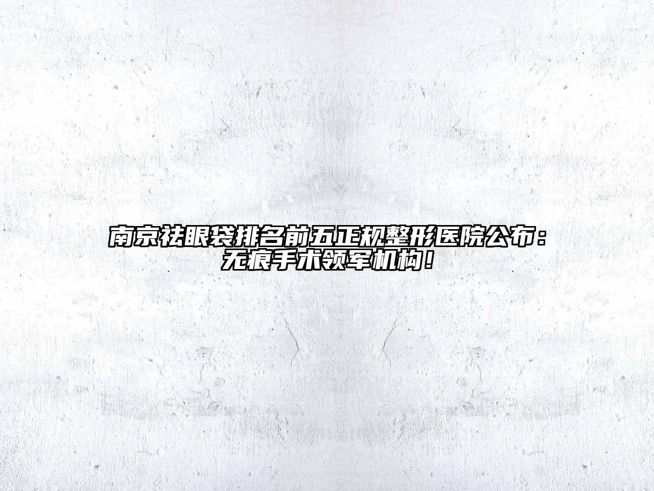 南京祛眼袋排名前五正规整形医院公布：无痕手术领军机构！