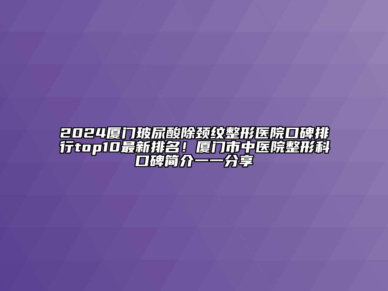 2024厦门玻尿酸除颈纹整形医院口碑排行top10最新排名！厦门市中医院整形科口碑简介一一分享