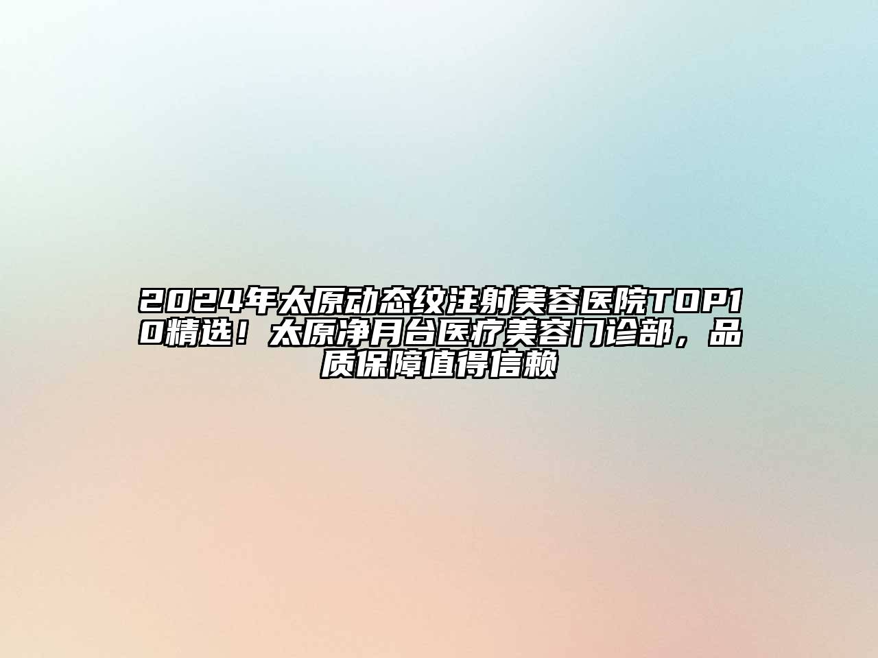 2024年太原动态纹注射美容医院TOP10精选！太原净月台医疗美容门诊部，品质保障值得信赖
