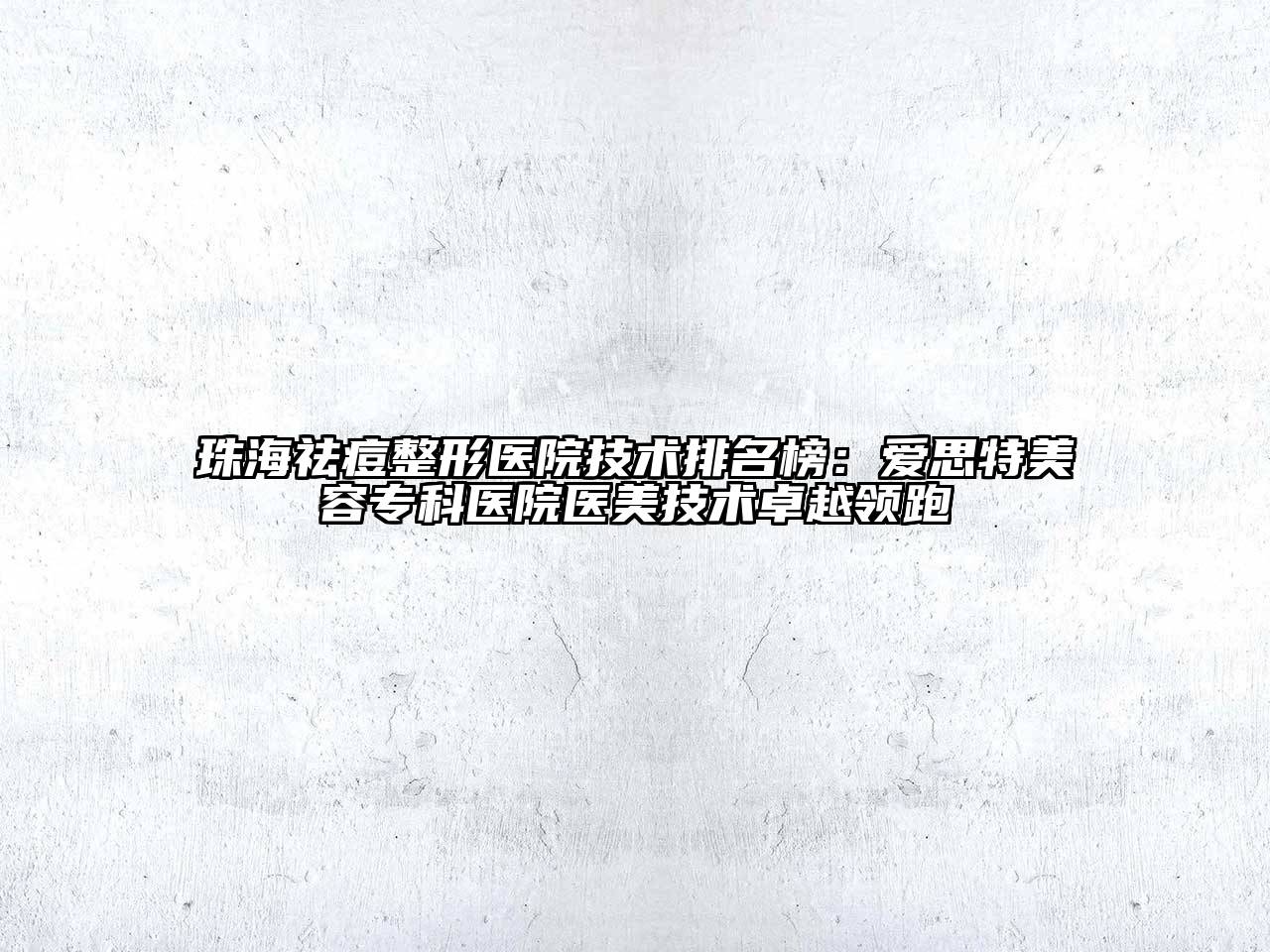 珠海祛痘整形医院技术排名榜：爱思特美容专科医院医美技术卓越领跑
