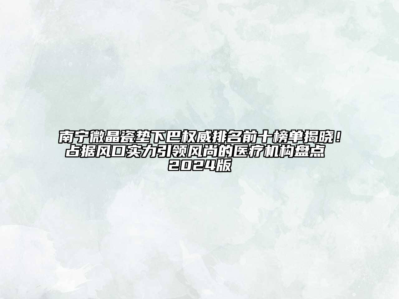 南宁微晶瓷垫下巴权威排名前十榜单揭晓！占据风口实力引领风尚的医疗机构盘点 2024版