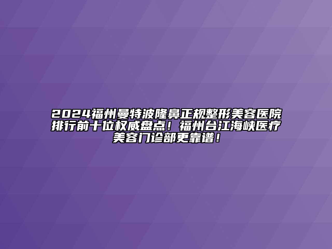 2024福州曼特波隆鼻正规整形美容医院排行前十位权威盘点！福州台江海峡医疗美容门诊部更靠谱！