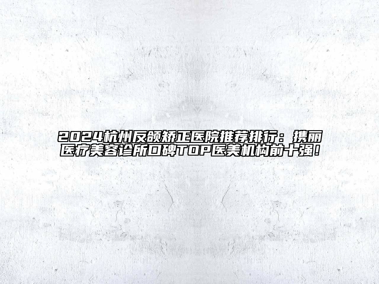 2024杭州反颌矫正医院推荐排行：携丽医疗美容诊所口碑TOP医美机构前十强！