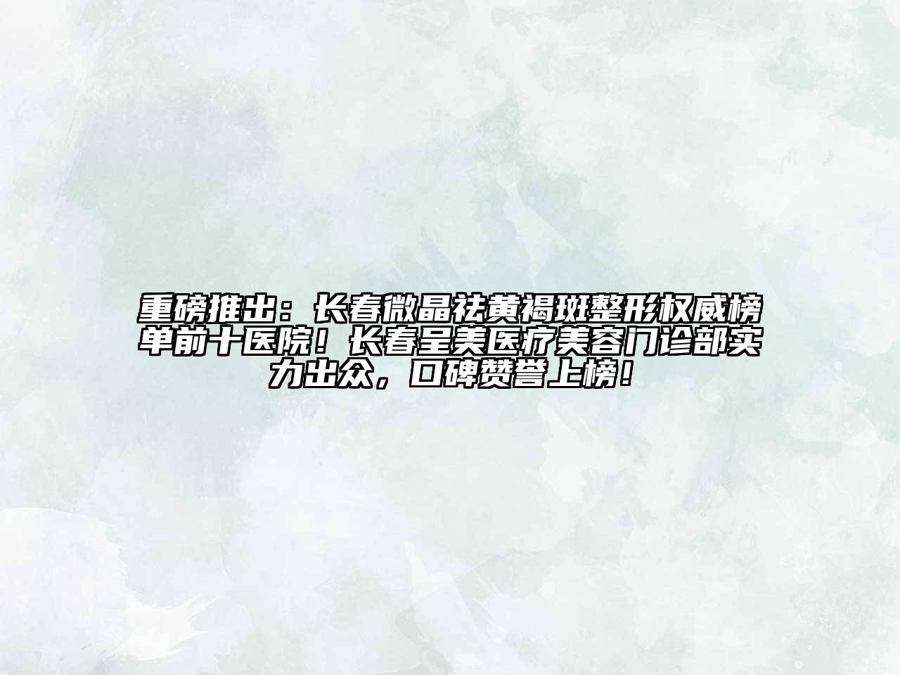 重磅推出：长春微晶祛黄褐斑整形权威榜单前十医院！长春呈美医疗美容门诊部实力出众，口碑赞誉上榜！
