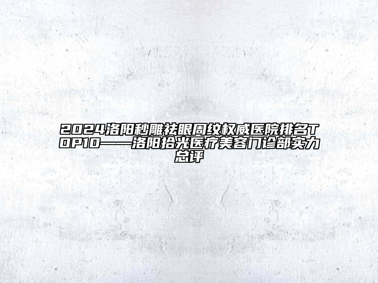 2024洛阳秒雕祛眼周纹权威医院排名TOP10——洛阳拾光医疗美容门诊部实力总评