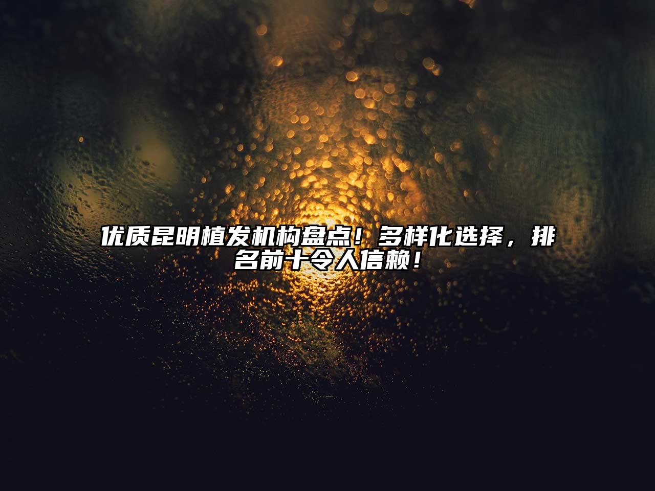 优质昆明植发机构盘点！多样化选择，排名前十令人信赖！