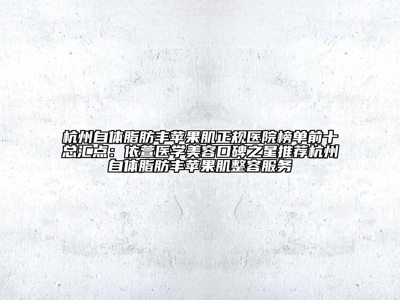 杭州自体脂肪丰苹果肌正规医院榜单前十总汇点：依萱医学美容口碑之星推荐杭州自体脂肪丰苹果肌整容服务