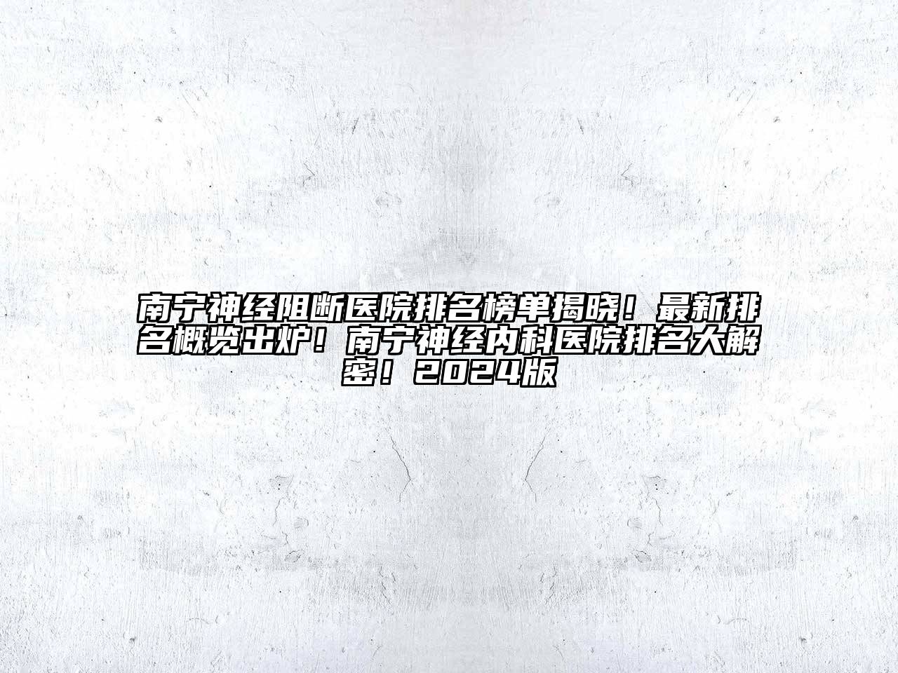 南宁神经阻断医院排名榜单揭晓！最新排名概览出炉！南宁神经内科医院排名大解密！2024版