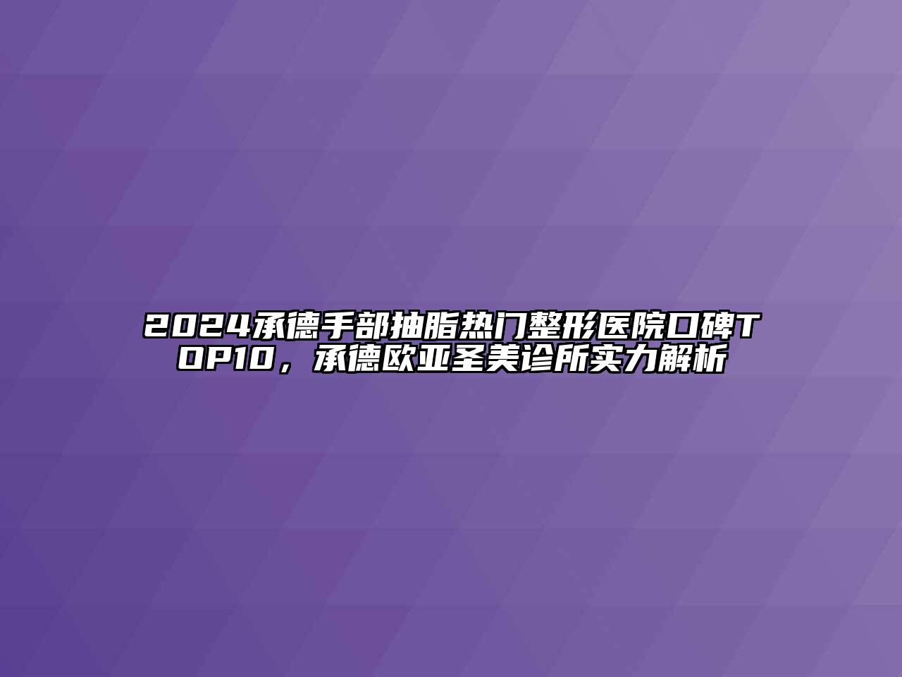 2024承德手部抽脂热门整形医院口碑TOP10，承德欧亚圣美诊所实力解析