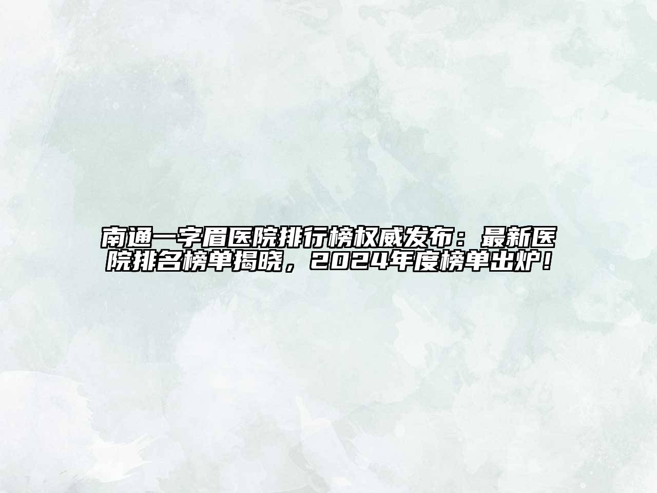 南通一字眉医院排行榜权威发布：最新医院排名榜单揭晓，2024年度榜单出炉！