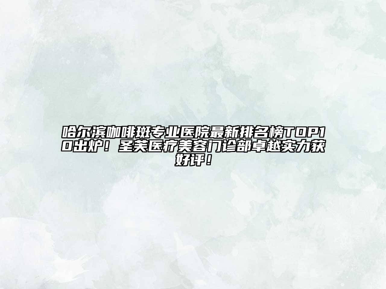 哈尔滨咖啡斑专业医院最新排名榜TOP10出炉！圣芙医疗美容门诊部卓越实力获好评！