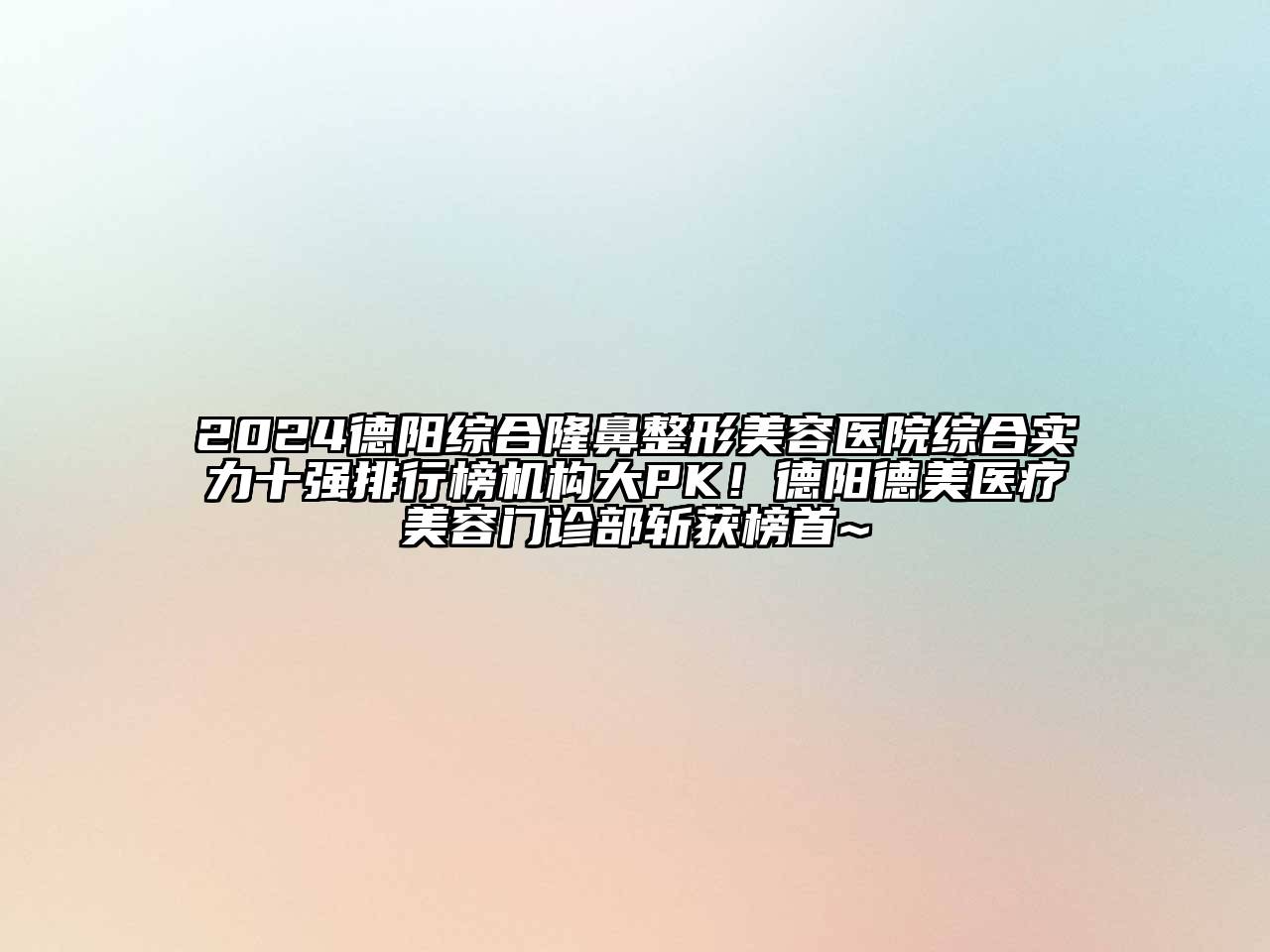 2024德阳综合隆鼻整形美容医院综合实力十强排行榜机构大PK！德阳德美医疗美容门诊部斩获榜首~